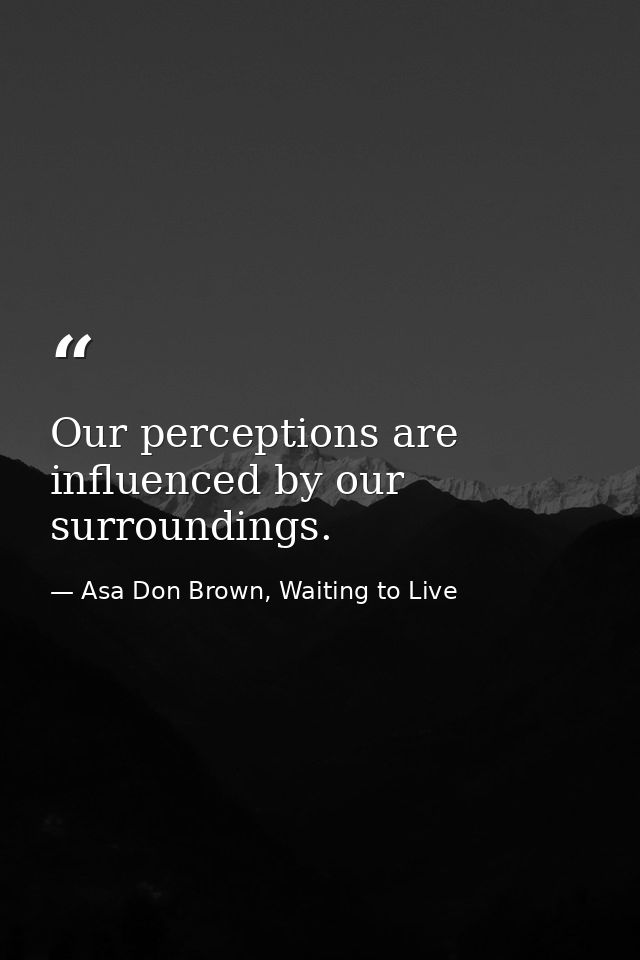 Our perceptions are influenced by our surroundings. — Asa Don Brown, Waiting to Live