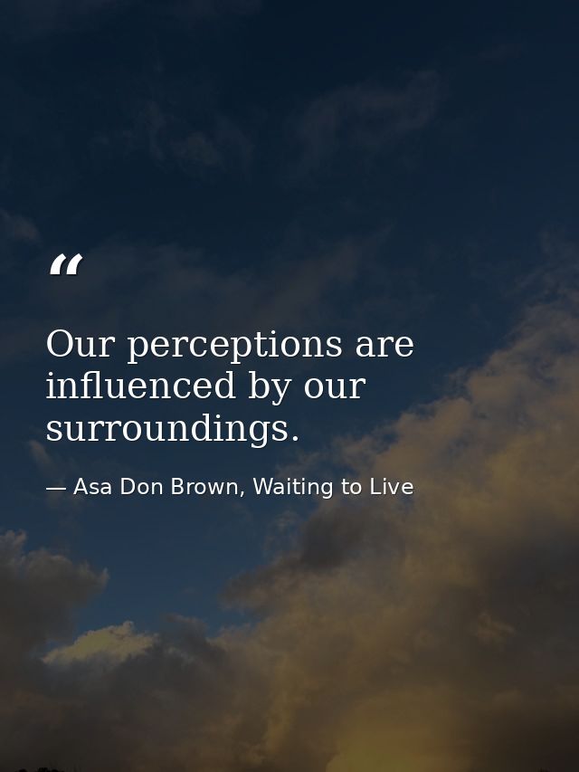 Our perceptions are influenced by our surroundings. — Asa Don Brown, Waiting to Live