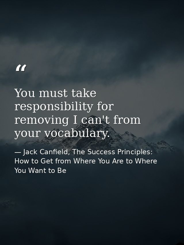 You must take responsibility for removing I can't from your vocabulary. — Jack Canfield, The Success Principles: How to Get from Where You Are to Where You Want to Be
