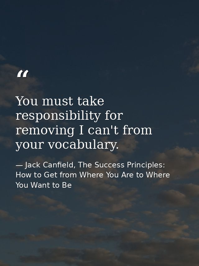 You must take responsibility for removing I can't from your vocabulary. — Jack Canfield, The Success Principles: How to Get from Where You Are to Where You Want to Be