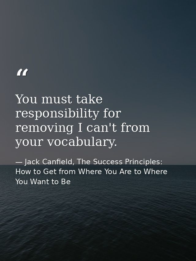 You must take responsibility for removing I can't from your vocabulary. — Jack Canfield, The Success Principles: How to Get from Where You Are to Where You Want to Be