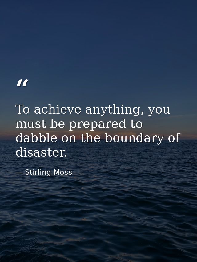 To achieve anything, you must be prepared to dabble on the boundary of disaster. — Stirling Moss