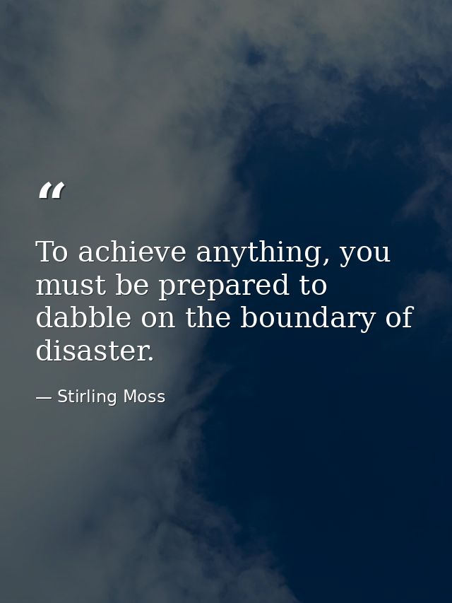 To achieve anything, you must be prepared to dabble on the boundary of disaster. — Stirling Moss