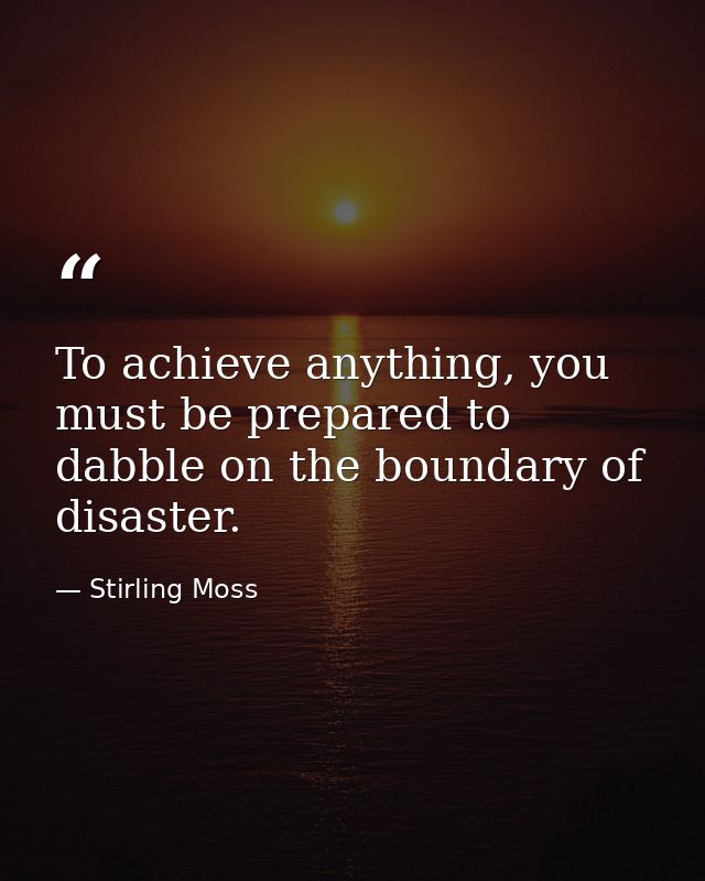 To achieve anything, you must be prepared to dabble on the boundary of disaster. — Stirling Moss