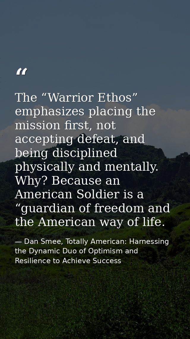 The “Warrior Ethos” emphasizes placing the mission first, not accepting defeat, and being disciplined physically and men — Dan Smee, Totally American: Harnessing the Dynamic Duo of Optimism and Resilience to Achieve Success