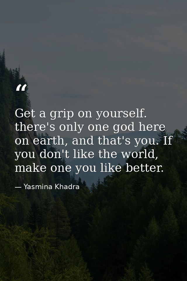 Get a grip on yourself. there's only one god here on earth, and that's you. If you don't like the world, make one you li — Yasmina Khadra