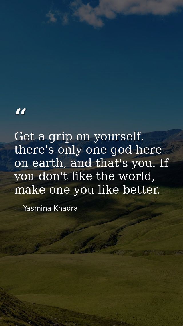 Get a grip on yourself. there's only one god here on earth, and that's you. If you don't like the world, make one you li — Yasmina Khadra
