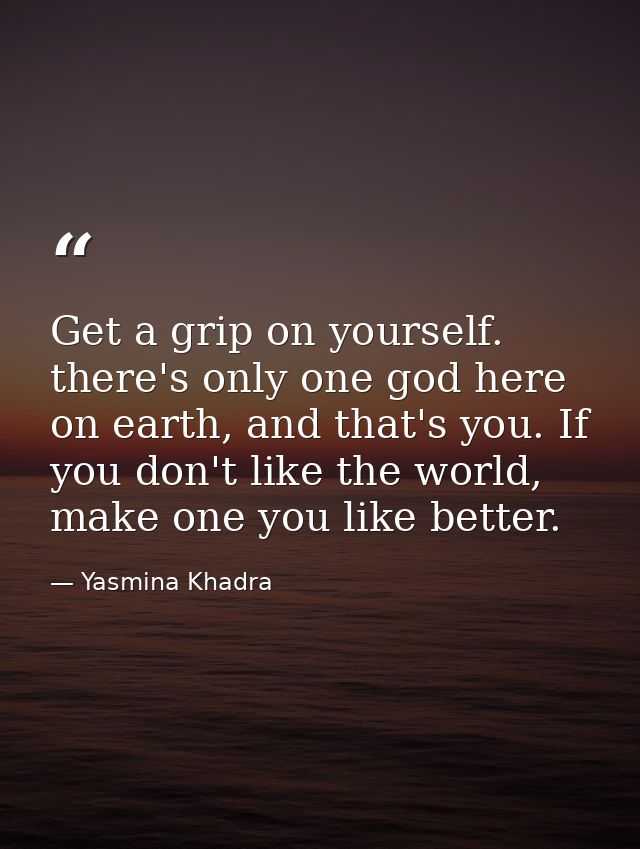 Get a grip on yourself. there's only one god here on earth, and that's you. If you don't like the world, make one you li — Yasmina Khadra