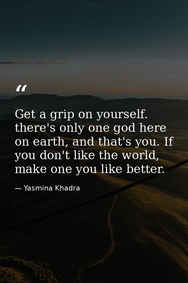 Get a grip on yourself. there's only one god here on earth, and that's you. If you don't like the world, make one you li — Yasmina Khadra