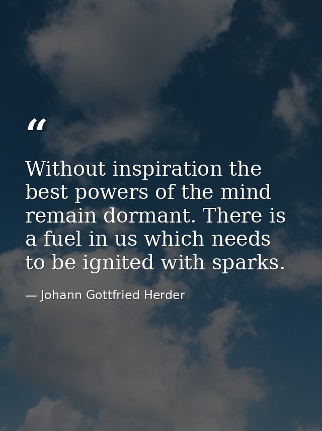 Without inspiration the best powers of the mind remain dormant. There is a fuel in us which needs to be ignited with spa — Johann Gottfried Herder
