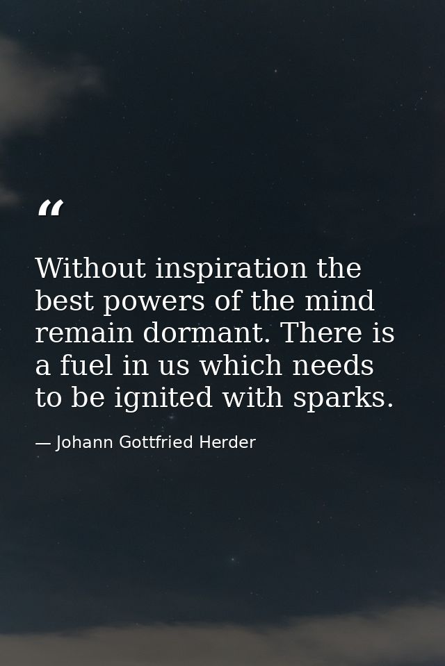Without inspiration the best powers of the mind remain dormant. There is a fuel in us which needs to be ignited with spa — Johann Gottfried Herder
