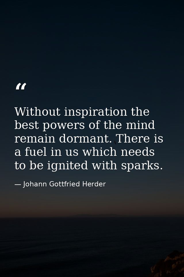 Without inspiration the best powers of the mind remain dormant. There is a fuel in us which needs to be ignited with spa — Johann Gottfried Herder