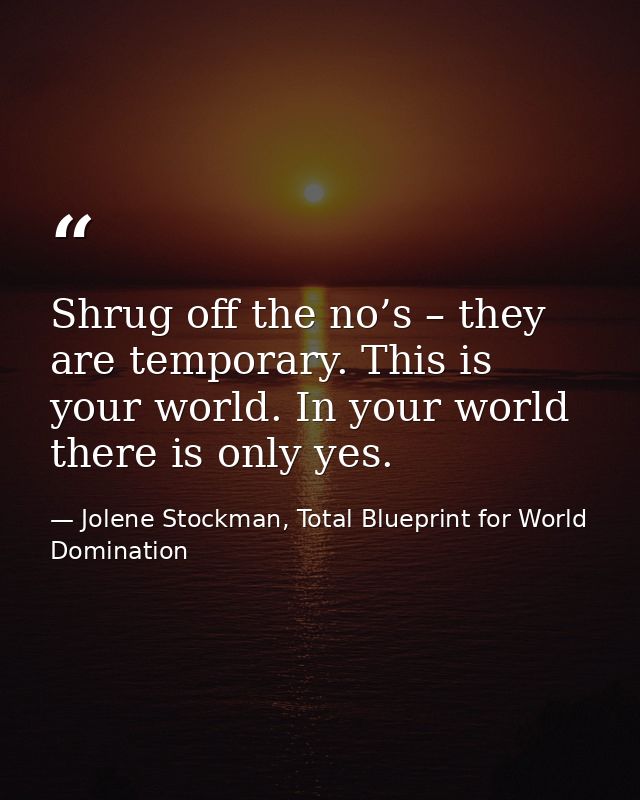 Shrug off the no’s – they are temporary. This is your world. In your world there is only yes. — Jolene Stockman, Total Blueprint for World Domination