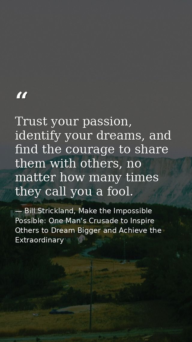 Trust your passion, identify your dreams, and find the courage to share them with others, no matter how many times they  — Bill Strickland, Make the Impossible Possible: One Man's Crusade to Inspire Others to Dream Bigger and Achieve the Extraordinary