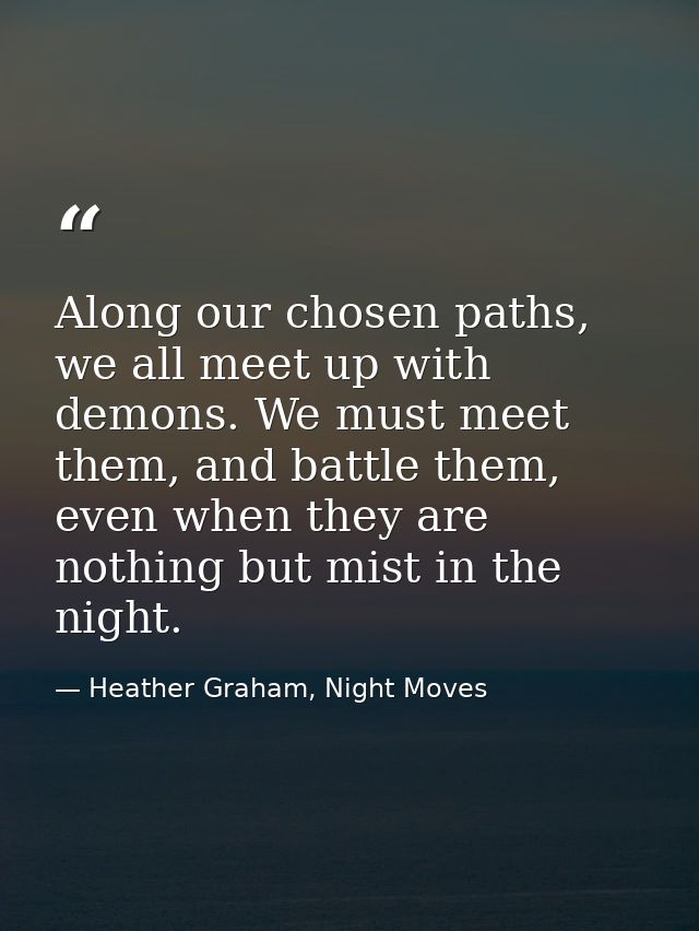 Along our chosen paths, we all meet up with demons. We must meet them, and battle them, even when they are nothing but m — Heather Graham, Night Moves