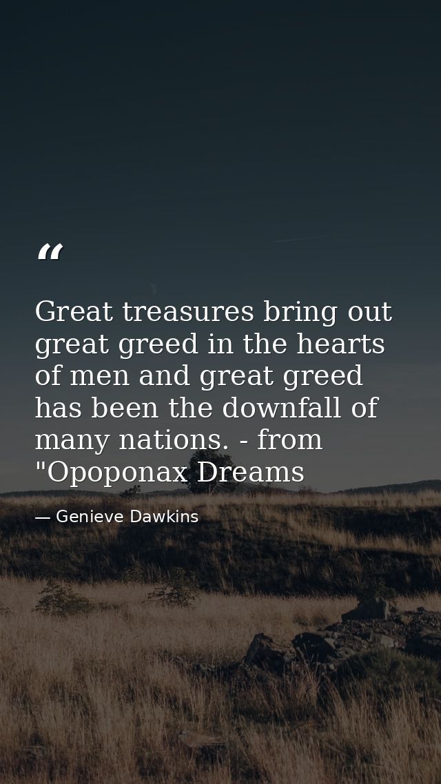 Great treasures bring out great greed in the hearts of men and great greed has been the downfall of many nations. - from — Genieve Dawkins