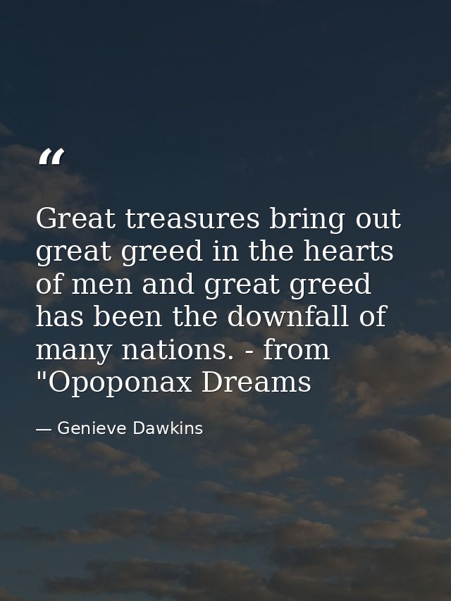 Great treasures bring out great greed in the hearts of men and great greed has been the downfall of many nations. - from — Genieve Dawkins