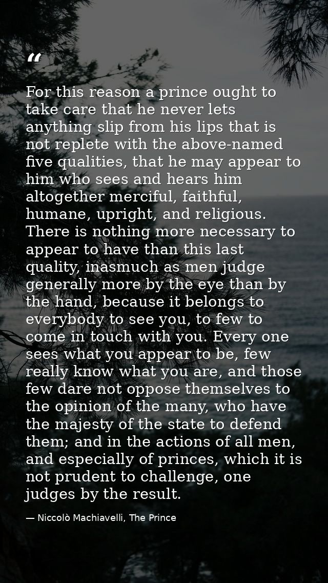 For this reason a prince ought to take care that he never lets anything slip from his lips that is not replete with the  — Niccolò Machiavelli, The Prince