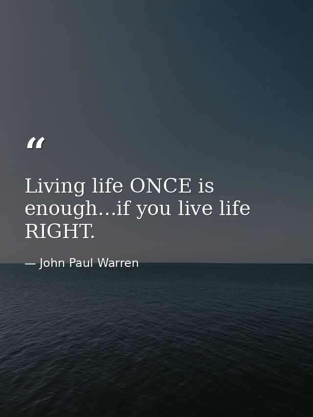 Living life ONCE is enough...if you live life RIGHT. — John Paul Warren