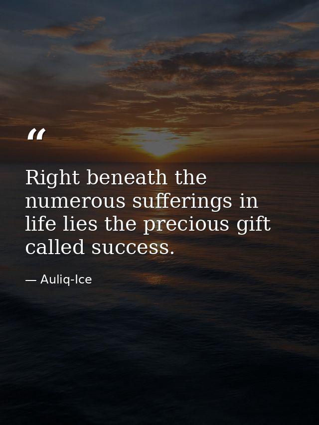 Right beneath the numerous sufferings in life lies the precious gift called success. — Auliq-Ice