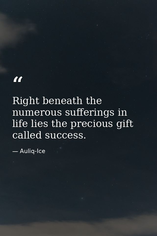Right beneath the numerous sufferings in life lies the precious gift called success. — Auliq-Ice