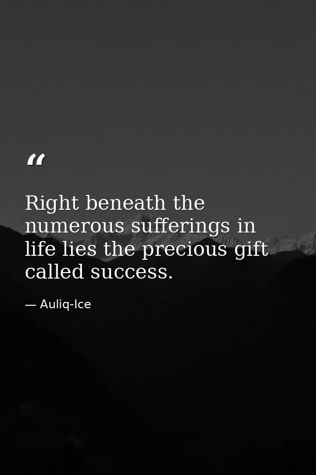 Right beneath the numerous sufferings in life lies the precious gift called success. — Auliq-Ice