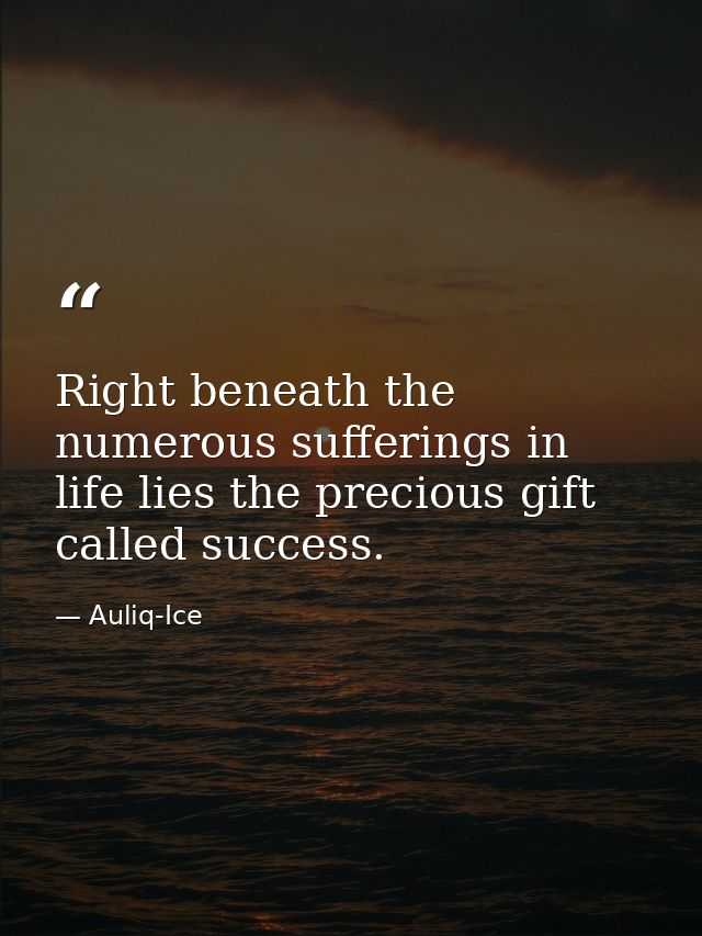 Right beneath the numerous sufferings in life lies the precious gift called success. — Auliq-Ice