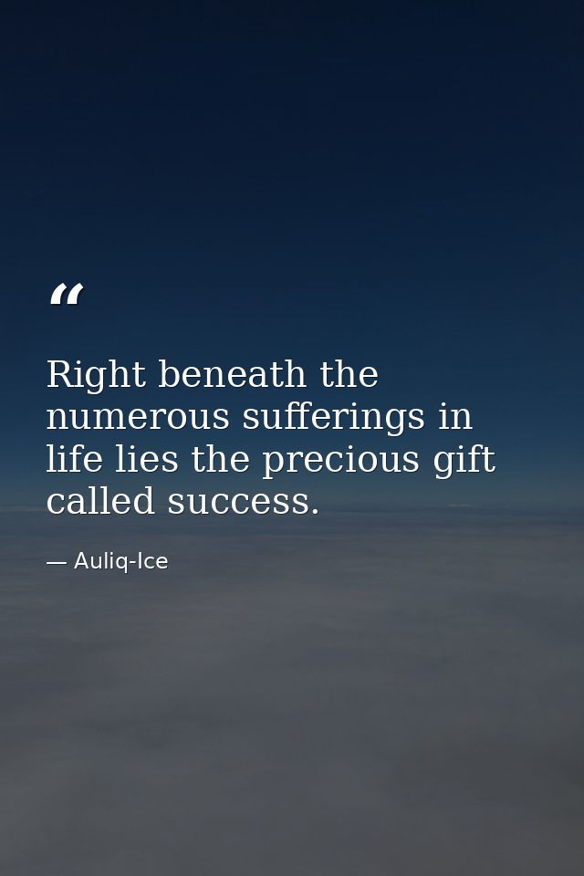 Right beneath the numerous sufferings in life lies the precious gift called success. — Auliq-Ice