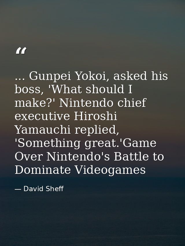 ... Gunpei Yokoi, asked his boss, 'What should I make?' Nintendo chief executive Hiroshi Yamauchi replied, 'Something gr — David Sheff