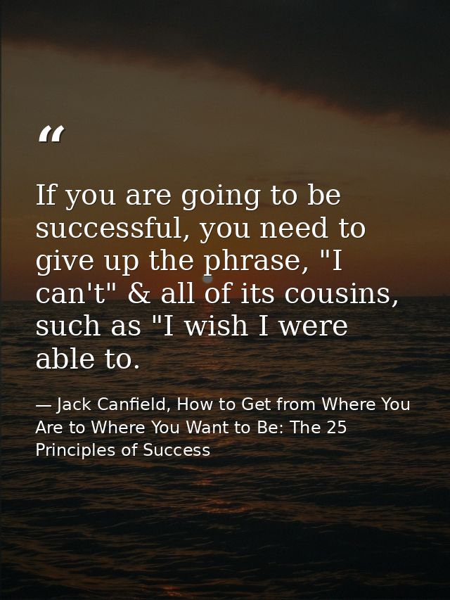 If you are going to be successful, you need to give up the phrase, "I can't" & all of its cousins, such as "I wish I wer — Jack Canfield, How to Get from Where You Are to Where You Want to Be: The 25 Principles of Success