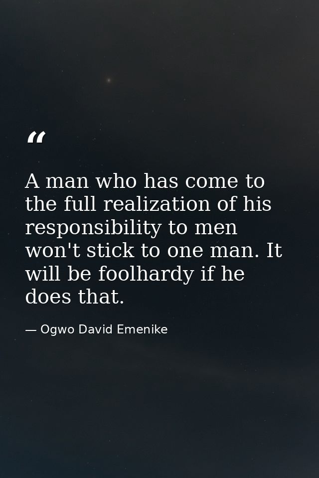 A man who has come to the full realization of his responsibility to men won't stick to one man. It will be foolhardy if  — Ogwo David Emenike