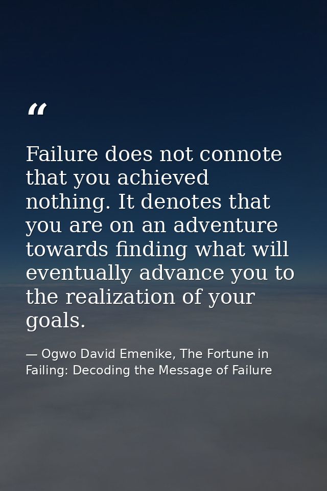 Failure does not connote that you achieved nothing. It denotes that you are on an adventure towards finding what will ev — Ogwo David Emenike, The Fortune in Failing: Decoding the Message of Failure