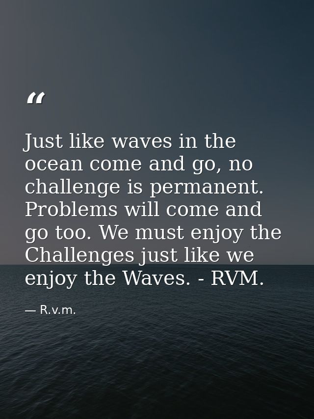 Just like waves in the ocean come and go, no challenge is permanent. Problems will come and go too. We must enjoy the Ch — R.v.m.