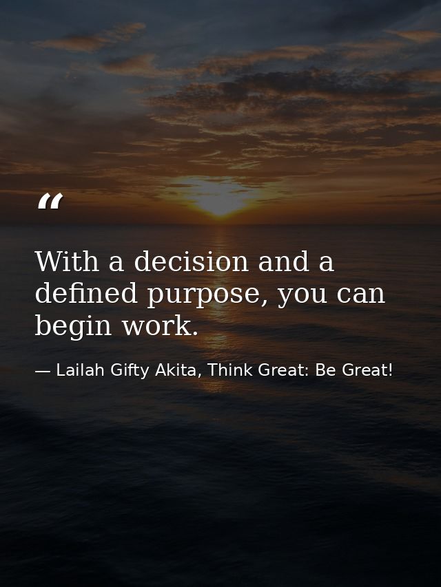 With a decision and a defined purpose, you can begin work. — Lailah Gifty Akita, Think Great: Be Great!