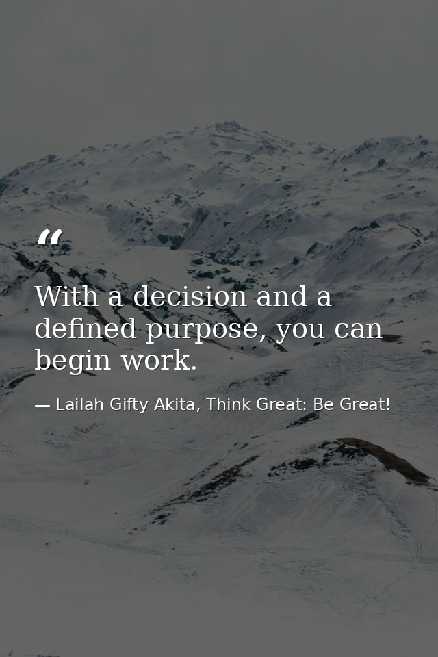 With a decision and a defined purpose, you can begin work. — Lailah Gifty Akita, Think Great: Be Great!