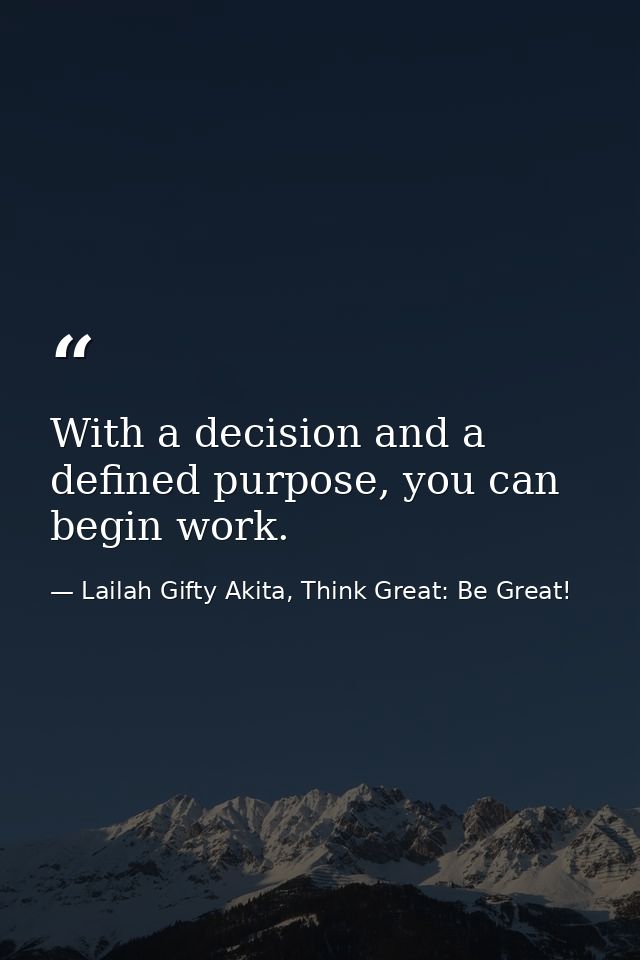 With a decision and a defined purpose, you can begin work. — Lailah Gifty Akita, Think Great: Be Great!