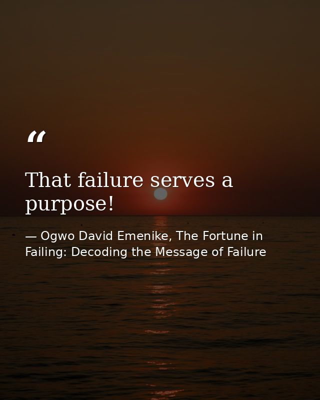 That failure serves a purpose! — Ogwo David Emenike, The Fortune in Failing: Decoding the Message of Failure