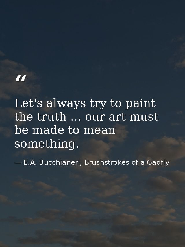 Let's always try to paint the truth ... our art must be made to mean something. — E.A. Bucchianeri, Brushstrokes of a Gadfly