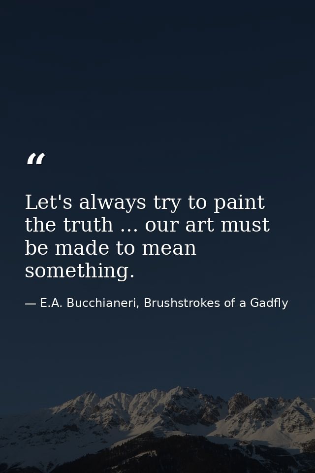 Let's always try to paint the truth ... our art must be made to mean something. — E.A. Bucchianeri, Brushstrokes of a Gadfly