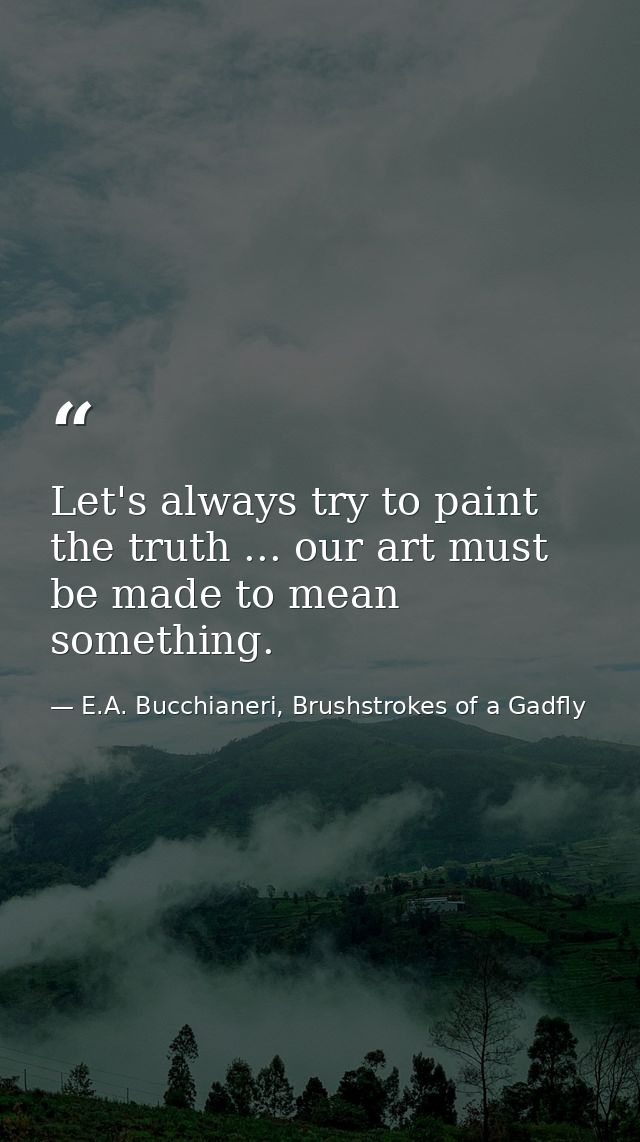 Let's always try to paint the truth ... our art must be made to mean something. — E.A. Bucchianeri, Brushstrokes of a Gadfly