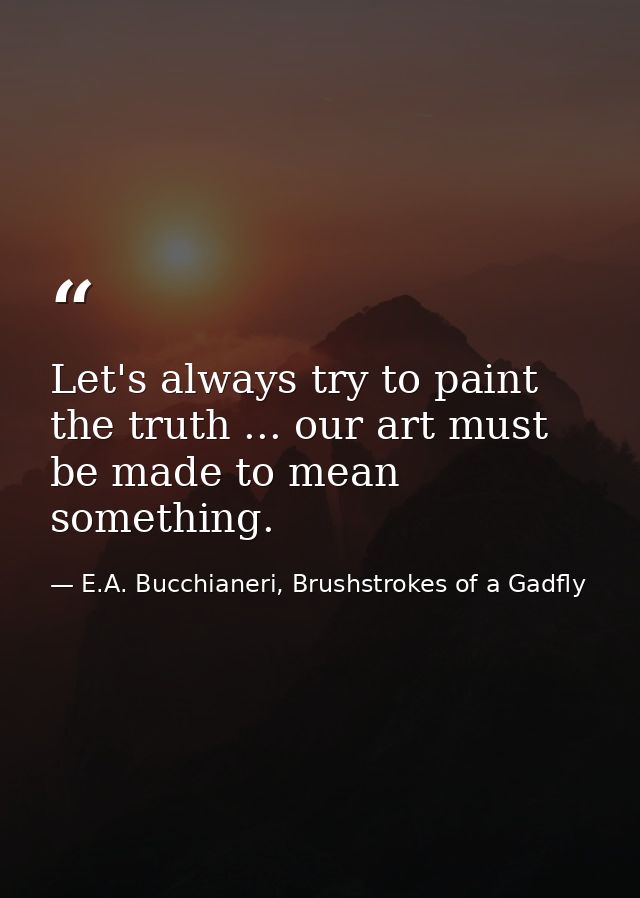 Let's always try to paint the truth ... our art must be made to mean something. — E.A. Bucchianeri, Brushstrokes of a Gadfly