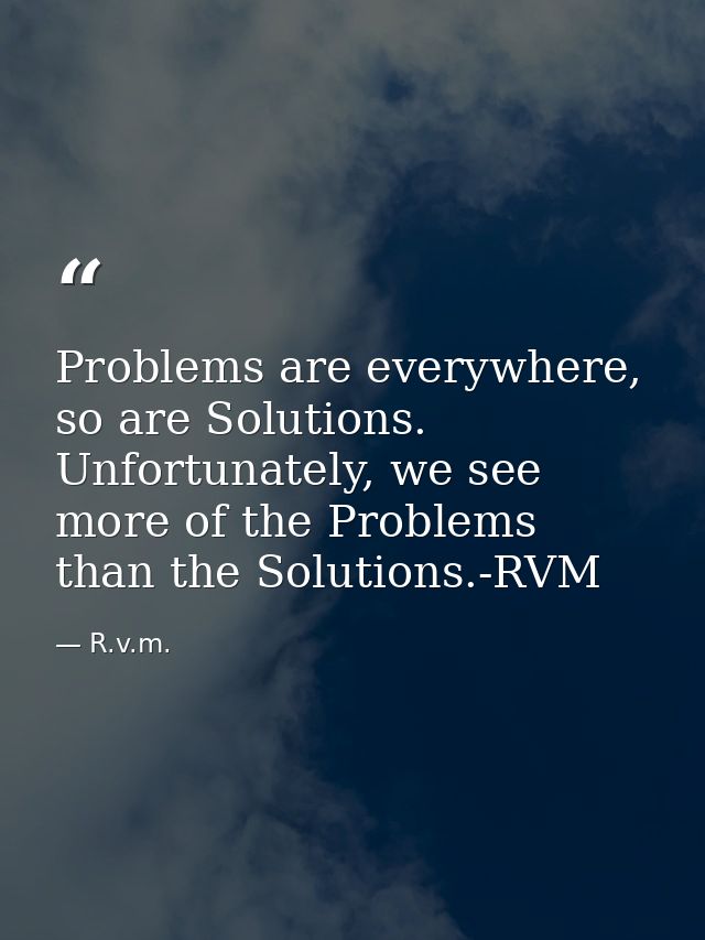 Problems are everywhere, so are Solutions. Unfortunately, we see more of the Problems than the Solutions.-RVM — R.v.m.