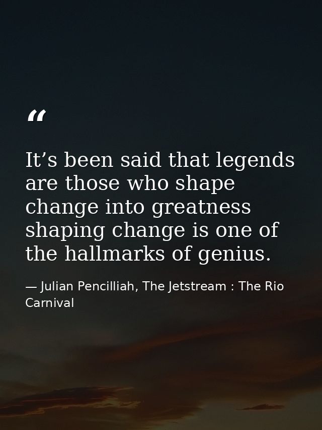 It’s been said that legends are those who shape change into greatness shaping change is one of the hallmarks of genius. — Julian Pencilliah, The Jetstream : The Rio Carnival