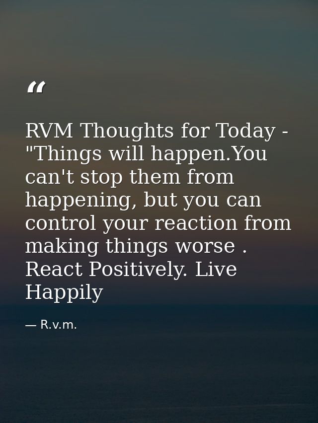 RVM Thoughts for Today - "Things will happen.You can't stop them from happening, but you can control your reaction from  — R.v.m.