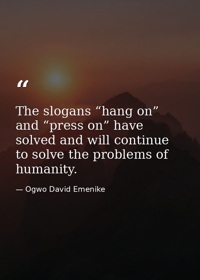 The slogans “hang on” and “press on” have solved and will continue to solve the problems of humanity. — Ogwo David Emenike