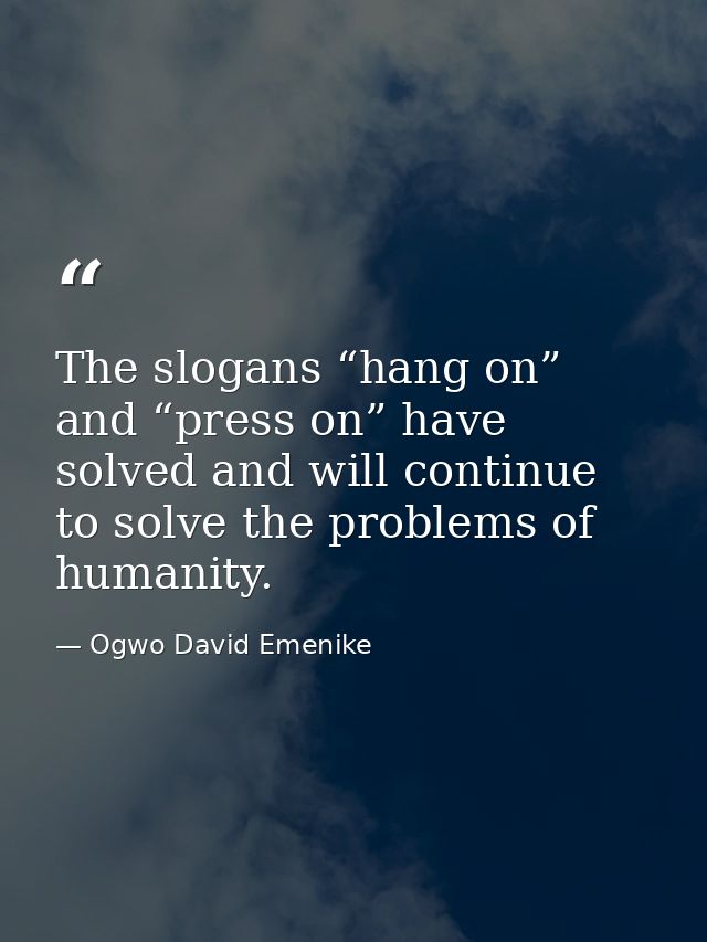 The slogans “hang on” and “press on” have solved and will continue to solve the problems of humanity. — Ogwo David Emenike