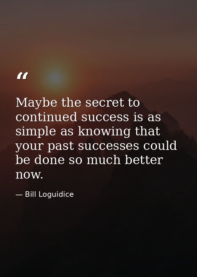 Maybe the secret to continued success is as simple as knowing that your past successes could be done so much better now. — Bill Loguidice