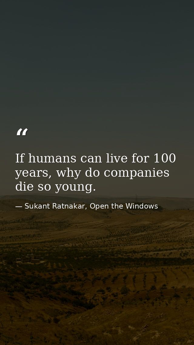 If humans can live for 100 years, why do companies die so young. — Sukant Ratnakar, Open the Windows
