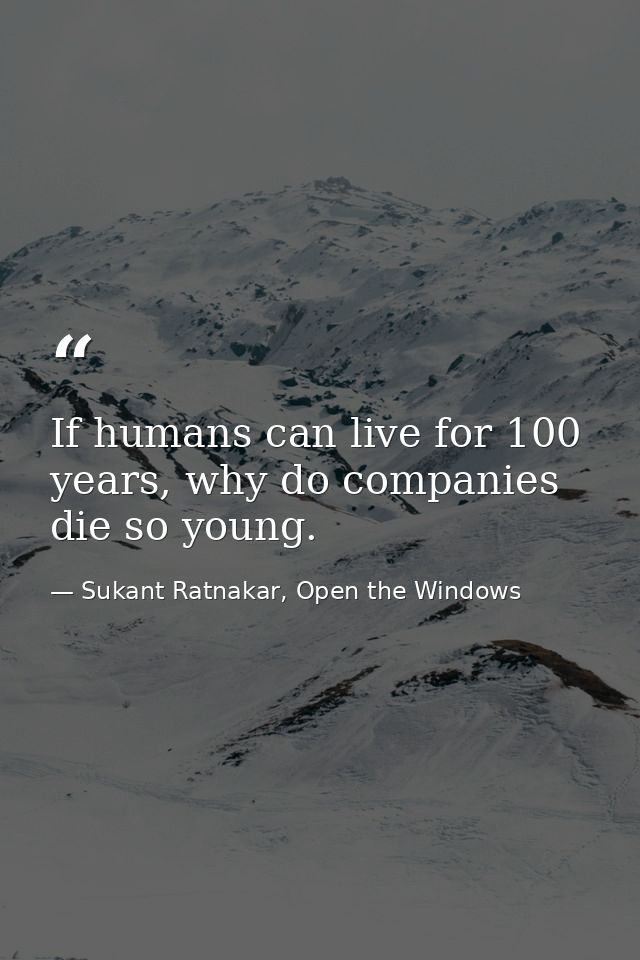 If humans can live for 100 years, why do companies die so young. — Sukant Ratnakar, Open the Windows