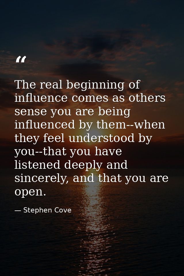 The real beginning of influence comes as others sense you are being influenced by them--when they feel understood by you — Stephen Cove